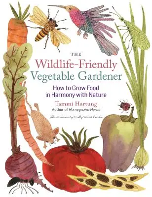 The Wildlife-Friendly Vegetable Gardener: Cum să cultivi alimente în armonie cu natura - The Wildlife-Friendly Vegetable Gardener: How to Grow Food in Harmony with Nature
