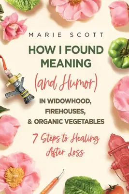 Cum am găsit sensul (și umorul) în văduvie, case de pompieri și legume organice: 7 pași spre vindecare după pierdere - How I Found Meaning (And Humor) In Widowhood, Firehouses, & Organic Vegetables: 7 Steps to Healing After Loss