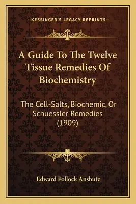 Un ghid pentru cele douăsprezece remedii tisulare ale biochimiei: Sărurile celulare, remediile biochimice sau Schuessler (1909) - A Guide To The Twelve Tissue Remedies Of Biochemistry: The Cell-Salts, Biochemic, Or Schuessler Remedies (1909)