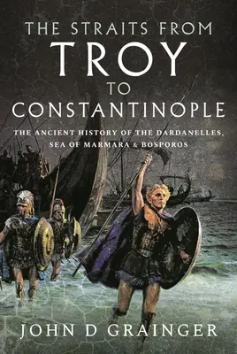 Strâmtorile de la Troia la Constantinopol: Istoria antică a Dardanelelor, a Mării Marmara și a Bosforului - The Straits from Troy to Constantinople: The Ancient History of the Dardanelles, Sea of Marmara and Bosporos