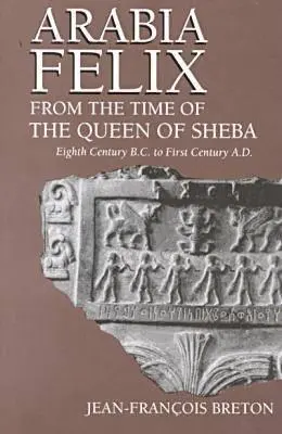 Arabia Felix din vremea reginei din Saba: Eighth Century B.C. to First Century A.D. - Arabia Felix From The Time Of The Queen Of Sheba: Eighth Century B.C. to First Century A.D.