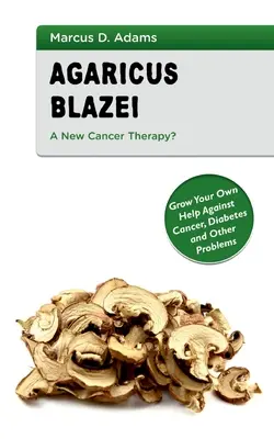 Agaricus Blazei - O nouă terapie împotriva cancerului?: Cultivă-ți propriul ajutor împotriva cancerului, diabetului și altor probleme - Agaricus Blazei - A New Cancer Therapy?: Grow Your Own Help Against Cancer, Diabetes and Other Problems