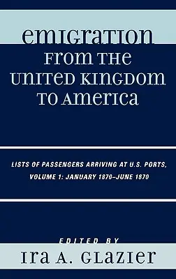 Emigrație din Regatul Unit în America: Liste de pasageri sosiți în porturile americane, ianuarie 1870 - iunie 1870, volumul 1 - Emigration from the United Kingdom to America: Lists of Passengers Arriving at U.S. Ports, January 1870 - June 1870, Volume 1