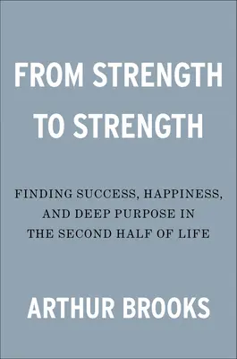 De la putere la putere: Găsirea succesului, a fericirii și a scopului profund în a doua jumătate a vieții - From Strength to Strength: Finding Success, Happiness, and Deep Purpose in the Second Half of Life