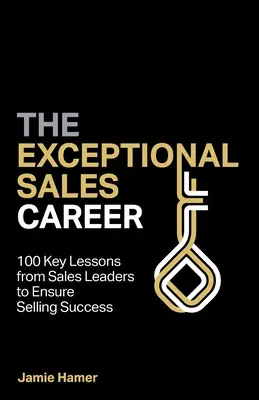 Cariera excepțională în vânzări: 100 de lecții cheie de la liderii de vânzări pentru asigurarea succesului în vânzări - The Exceptional Sales Career: 100 Key lessons from sales leaders to ensure selling success