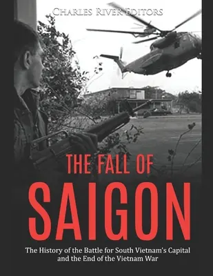 The Fall of Saigon: The History of the Battle for South Vietnam's Capital and the End of the Vietnam War