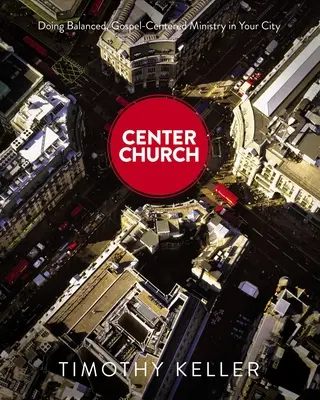 Biserica centrală: O slujire echilibrată, centrată pe Evanghelie, în orașul tău - Center Church: Doing Balanced, Gospel-Centered Ministry in Your City