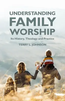 Înțelegerea închinării în familie: Istoria, teologia și practica acesteia - Understanding Family Worship: Its History, Theology and Practice