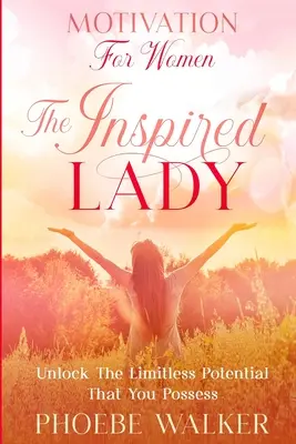 Motivație pentru femei: Doamna inspirată - Eliberați potențialul fără limite pe care îl dețineți - Motivation For Women: The Inspired Lady - Unlock The Limitless Potential That You Possess