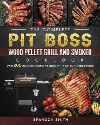 Cartea de bucate completă Pit Boss Wood Pellet Grill And Smoker: Over 200 Delicious Recipes to Enjoy with Your Family and Friends (Peste 200 de rețete delicioase pentru familie și prieteni) - The Complete Pit Boss Wood Pellet Grill And Smoker Cookbook: Over 200 Delicious Recipes to Enjoy with Your Family and Friends