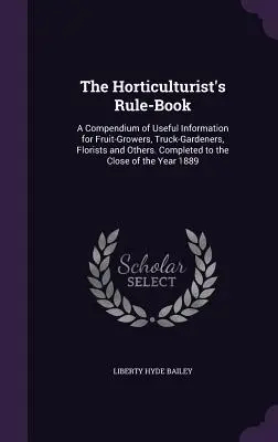 The Horticulturist's Rule-Book: A Compendium of Useful Information for Fruit-Growers, Truck-Gardeners, Florists and Others. Completat până la sfârșitul lui - The Horticulturist's Rule-Book: A Compendium of Useful Information for Fruit-Growers, Truck-Gardeners, Florists and Others. Completed to the Close of