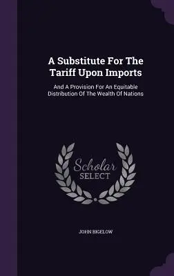 Un substitut pentru tariful la importuri: And a Provision for an Equitable Distribution of the Wealth of Nations - A Substitute for the Tariff Upon Imports: And a Provision for an Equitable Distribution of the Wealth of Nations