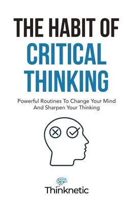 Obiceiul gândirii critice: Rutine puternice pentru a-ți schimba mintea și a-ți ascuți gândirea - The Habit Of Critical Thinking: Powerful Routines To Change Your Mind And Sharpen Your Thinking