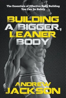 Construirea unui corp mai mare și mai suplu: Elementele esențiale ale construcției corporale eficiente pe care le puteți face în siguranță - Building a Bigger, Leaner Body: The Essentials of Effective Body Building You Can Do Safely