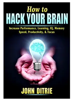 Cum să-ți spargi creierul: Creșteți performanța, învățarea, IQ-ul, memoria, viteza, productivitatea și concentrarea - How to Hack Your Brain: Increase Performance, Learning, IQ, Memory, Speed, Productivity, & Focus