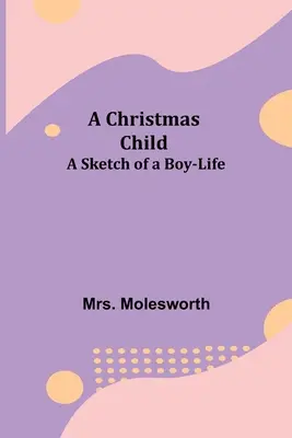 Un copil de Crăciun; Schița unei vieți de băiat (A Christmas Child; A Sketch of a Boy-Life) - A Christmas Child; A Sketch of a Boy-Life