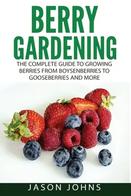 Grădinăritul fructelor de pădure: Ghidul complet pentru grădinăritul fructelor de pădure, de la Boysenberries la cătină și multe altele - Berry Gardening: The Complete Guide to Berry Gardening from Boysenberries to Gooseberries and More