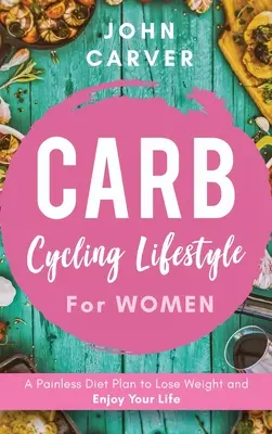 Stil de viață Carb Cycling pentru femei: Un plan de dietă fără durere pentru a pierde în greutate și a vă bucura de viață - Carb Cycling Lifestyle for Women: A Painless Diet Plan to Lose Weight and Enjoy Your Life