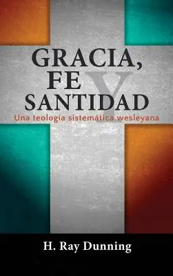 Gracia, Fe y Santidad: Una teologa sistematica wesleyana - Gracia, Fe y Santidad: Una teologa sistemtica wesleyana