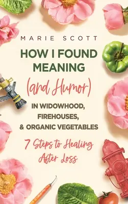Cum am găsit sensul (și umorul) în văduvie, case de pompieri și legume organice: 7 pași către vindecare după pierdere - How I Found Meaning (And Humor) In Widowhood, Firehouses, & Organic Vegetables: 7 Steps to Healing After Loss