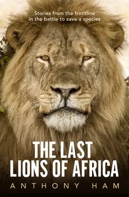 The Last Lions of Africa: Povestiri din prima linie în lupta pentru salvarea unei specii - The Last Lions of Africa: Stories from the Frontline in the Battle to Save a Species