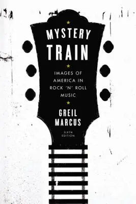 Mystery Train: Images of America in Rock 'n' Roll Music: Ediția a șasea - Mystery Train: Images of America in Rock 'n' Roll Music: Sixth Edition