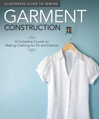 Ghid ilustrat de cusut: Construcția hainelor: Un curs complet de confecționare a hainelor pentru potrivire și modă - Illustrated Guide to Sewing: Garment Construction: A Complete Course on Making Clothing for Fit and Fashion