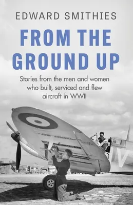 From the Ground Up: Povești de la bărbații și femeile care au construit, întreținut și pilotat avioane în al Doilea Război Mondial - From the Ground Up: Stories from the Men and Women Who Built, Serviced and Flew Aircraft in WWII