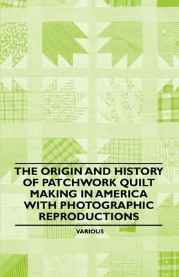 The Origin and History of Patchwork Quilt Making in America cu reproduceri fotografice - The Origin and History of Patchwork Quilt Making in America with Photographic Reproductions