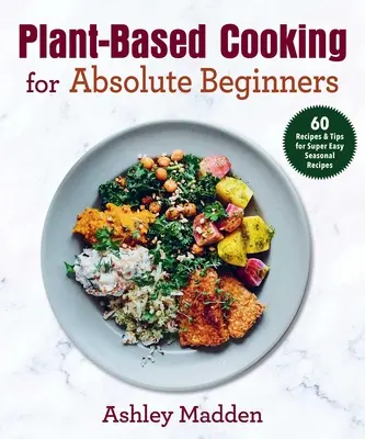 Gătit pe bază de plante pentru începători absoluți: 60 de rețete și sfaturi pentru rețete de sezon super ușoare - Plant-Based Cooking for Absolute Beginners: 60 Recipes & Tips for Super Easy Seasonal Recipes