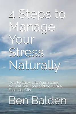 4 pași pentru a-ți gestiona stresul în mod natural: Cum să vă bucurați din nou de viață folosind soluții naturale și uleiurile esențiale doTERRA - 4 Steps to Manage Your Stress Naturally: How to Enjoy Life Again Using Natural Solutions and doTERRA Essential Oils