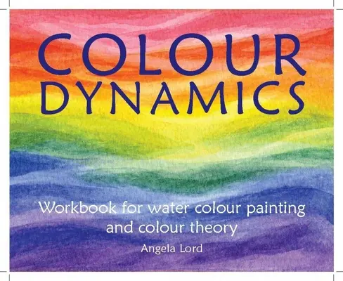 Colour Dynamics Workbook: Ghid pas cu pas pentru pictura în culori de apă și teoria culorilor - Colour Dynamics Workbook: Step by Step Guide to Water Colour Painting and Colour Theory