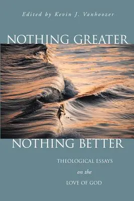 Nimic mai mare, nimic mai bun: Eseuri teologice despre dragostea lui Dumnezeu - Nothing Greater, Nothing Better: Theological Essays on the Love of God
