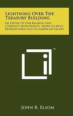 Lightning Over The Treasury Building: An Expose Of Our Banking And Currency Monstrosity, America's Most Reprehensible And Un-American Racket