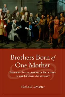 Frați născuți din aceeași mamă: Relațiile dintre britanici și nativii americani în sud-estul colonial - Brothers Born of One Mother: British-Native American Relations in the Colonial Southeast