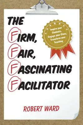 The Firm, Fair, Fascinating Facilitator (Facilitatorul ferm, corect și fascinant): Inspiră-ți elevii, Implică-ți clasa, Transformă-ți predarea - The Firm, Fair, Fascinating Facilitator: Inspire your Students, Engage your Class, Transform your Teaching