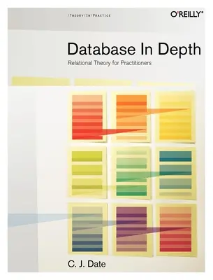 Database in Depth: Teoria relațională pentru practicieni - Database in Depth: Relational Theory for Practitioners