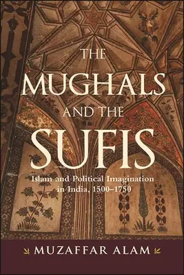 Mughalii și sufiții: Islamul și imaginarul politic în India, 1500-1750 - The Mughals and the Sufis: Islam and Political Imagination in India, 1500-1750