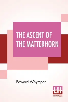 The Ascent Of The Matterhorn: Cu hărți și ilustrații - The Ascent Of The Matterhorn: With Maps And Illustrations