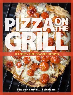 Pizza pe grătar: 100+ rețete pline de energie pentru pizza și multe altele - Pizza on the Grill: 100+ Feisty Fire-Roasted Recipes for Pizza & More