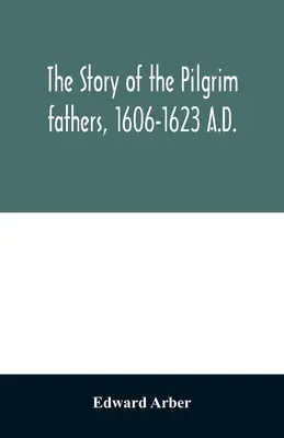 The story of the Pilgrim fathers, 1606-1623 A.D.: as told by themselves, their friends, and their enemies