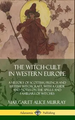 Cultul vrăjitoarelor în Europa de Vest: O istorie a vrăjitoriei scoțiene, franceze și britanice, cu un ghid și note despre vrăjile și familiarii vrăjitoarelor - The Witch-cult in Western Europe: A History of Scottish, French and British Witchcraft, with A Guide and Notes on the Spells and Familiars of Witches