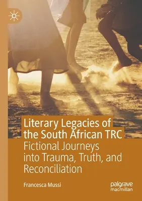 Moștenirile literare ale Trc sud-african: Fictional Journeys Into Trauma, Truth, and Reconciliation - Literary Legacies of the South African Trc: Fictional Journeys Into Trauma, Truth, and Reconciliation