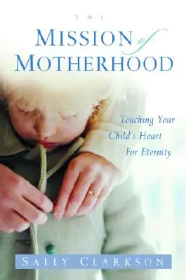 Misiunea maternității: Atingerea inimii de veșnicie a copilului tău - The Mission of Motherhood: Touching Your Child's Heart of Eternity