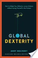 Dexteritate globală: Cum să vă adaptați comportamentul în diferite culturi fără să vă pierdeți în acest proces - Global Dexterity: How to Adapt Your Behavior Across Cultures Without Losing Yourself in the Process