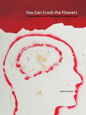 You Can Crush the Flowers: A Visual Memoir of the Egyptian Revolution