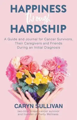 Fericire prin greutăți: Un ghid și un jurnal pentru pacienții cu cancer, îngrijitorii și prietenii lor în timpul unui diagnostic inițial - Happiness Through Hardship: A Guide and Journal for Cancer Patients, Their Caregivers and Friends During an Initial Diagnosis