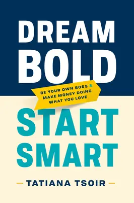 Dream Bold, Start Smart: Fii propriul tău șef și fă bani făcând ceea ce îți place - Dream Bold, Start Smart: Be Your Own Boss and Make Money Doing What You Love