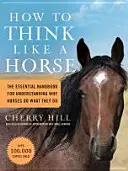 Cum să gândești ca un cal: Manualul esențial pentru a înțelege de ce caii fac ceea ce fac - How to Think Like a Horse: The Essential Handbook for Understanding Why Horses Do What They Do