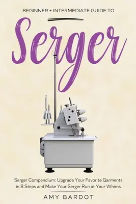Serger: Ghid pentru începători + intermediari pentru Serger: Compendiu Serger: Upgrade Your Favorite Garments in 8 Steps and Make Your Se - Serger: Beginner + Intermediate Guide to Serger: Serger Compendium: Upgrade Your Favorite Garments in 8 Steps and Make Your Se